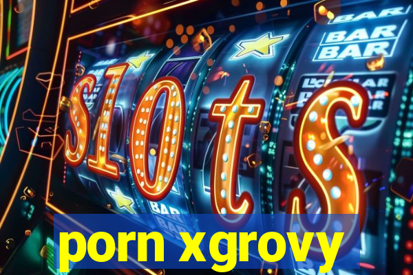 porn xgrovy